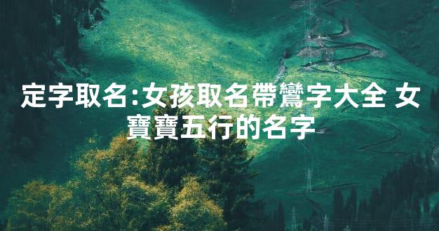 定字取名:女孩取名帶鸞字大全 女寶寶五行的名字